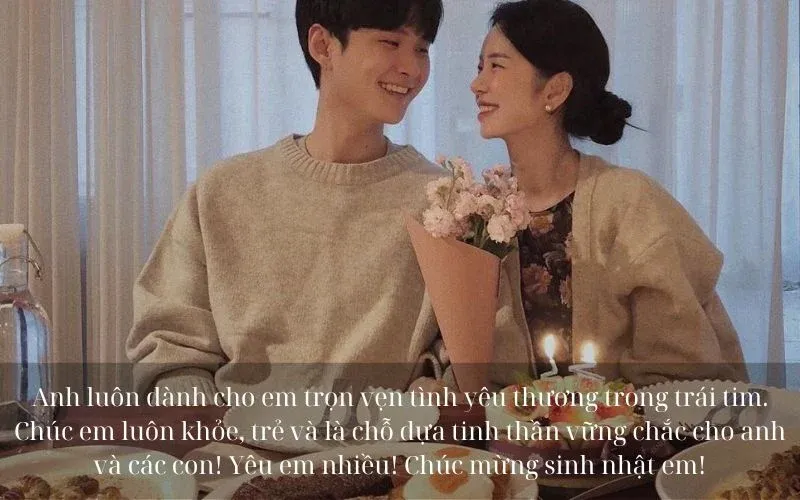 Anh luôn dành cho em trọn vẹn tình yêu thương trong trái tim. Chúc em luôn khỏe, trẻ và là chỗ dựa tinh thần vững chắc cho anh và các con! Yêu em nhiều! Chúc mừng sinh nhật em!
