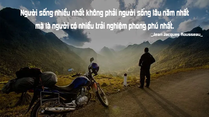 Người sống nhiều nhất không phải người sống lâu năm nhất mà là người có nhiều trải nghiệm phong phú nhất. (Jean Jacques Rousseau)
