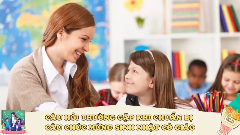 Câu hỏi thường gặp khi chuẩn bị câu chúc mừng sinh nhật cô giáo